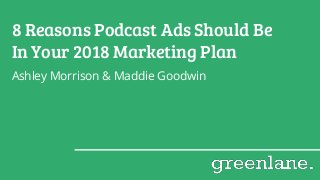 8 Reasons Podcast Ads Should Be
In Your 2018 Marketing Plan
Ashley Morrison & Maddie Goodwin
 