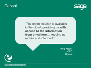 www.enbuconsulting.com
“The entire solution is available
in the cloud, providing us with
access to the information
from anywhere… keeping us
mobile and informed.”
Philip Meyer
CEO
Capsol
Capsol
 