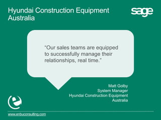 www.enbuconsulting.com
“Our sales teams are equipped
to successfully manage their
relationships, real time.”
Matt Golby
System Manager
Hyundai Construction Equipment
Australia
Hyundai Construction Equipment
Australia
 