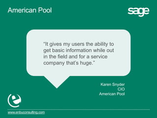 www.enbuconsulting.com
“It gives my users the ability to
get basic information while out
in the field and for a service
company that’s huge.”
Karen Snyder
CIO
American Pool
American Pool
 