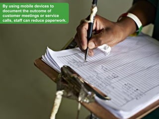 By using mobile devices to
document the outcome of
customer meetings or service
calls, staff can reduce paperwork.
 