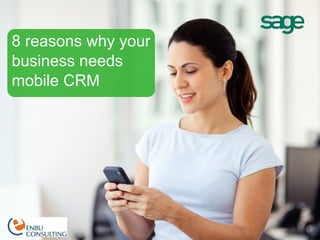 Agenda
01. Sage CRM Global Business Overview
02. Analyst Coverage
03. Recent Wins for Sage CRM
04. CRM Market Opportunity
05. Sage CRM Product Vision
06. Sage CRM 7.2 – Quick Recap
07. Sage CRM Product Roadmap
08. Sage CRM and Sage ERP X3
8 reasons why your
business needs
mobile CRM
 