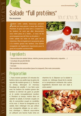 www.formeattitude.fr

Salade “full protéines”
Pour une personne

J

’adore cette salade, beaucoup pensent
qu’elle est trop grasse à cause des lardons.
Pourtant, le gras est notre ami :). Croyez-moi,
les lardons ne vont pas aller directement
sous votre peau et y rester… si vous ne les
accompagnez pas de frites ou de pâtes ;)
Cette salade est riche en bon gras et en
vitamines. Elle est également rassasiante grâce
à la matière grasse des lardons. Une bonne
vinaigrette est également importante pour le
goût et la qualité nutritionnelle.

Ingrédients
1 bonne dose de salade (laitue, mâche, jeunes pousses d’épinards, roquette …)
1 escalope de poulet/dinde
100 grammes de lardons
1 tomate
Des rondelles de concombre (pour le croquant), Des noix concassées

Préparation
1. Faire revenir pendant 2/3 minutes les
lardons dans une poêle (pas la peine de
rajouter de matière grasse ;)). 2. Pendant
ce temps, découper en morceau
l’escalope de volaille. 3. Les faire cuire
avec les lardons (la matière grasse des
lardons va donner du goût au poulet
et le rendre incroyablement tendre).
4. Pendant ce temps, mettre dans un
saladier la salade, la tomate coupée en
dés, le concombre coupé en rondelles
et les noix. 5. Verser la vinaigrette sur la
salade, bien mélanger (ne pas utiliser
une vinaigrette allégée ou un autre «
truc chimique », faites-la vous-même
en utilisant une bonne huile riche en

vitamine A). 6. Déposer sur la salade la
viande. Le mélange chaud de la viande
et la température ambiante des autres
ingrédients donnent tout son style à
cette salade !

 