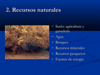 22.. RReeccuurrssooss nnaattuurraalleess 
o SSuueelloo:: aaggrriiccuullttuurraa yy 
ggaannaaddeerrííaa 
o AAgguuaa 
o BBoossqquueess 
o RReeccuurrssooss mmiinneerraalleess 
o RReeccuurrssooss ppeessqquueerrooss 
o FFuueenntteess ddee eenneerrggííaa 
 