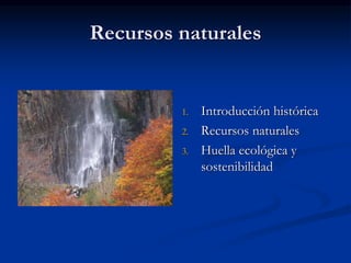 Recursos naturales
1. Introducción histórica
2. Recursos naturales
3. Huella ecológica y
sostenibilidad
 