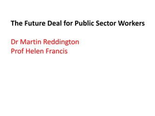 The Future Deal for Public Sector Workers

Dr Martin Reddington
Prof Helen Francis
 