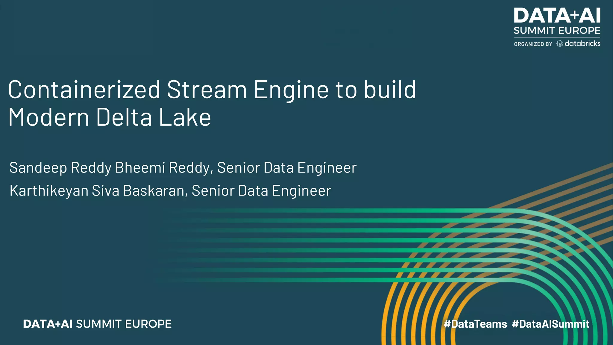 Containerized Stream Engine to build
Modern Delta Lake
Sandeep Reddy Bheemi Reddy, Senior Data Engineer
Karthikeyan Siva Baskaran, Senior Data Engineer
 