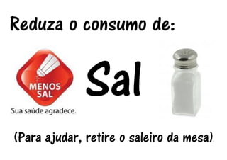 Reduza o consumo de: 
Sal 
(Para ajudar, retire o saleiro da mesa) 