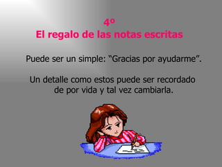 4º El regalo de las notas escritas Puede ser un simple: “Gracias por ayudarme”. Un detalle como estos puede ser recordado  de por vida y tal vez cambiarla. 