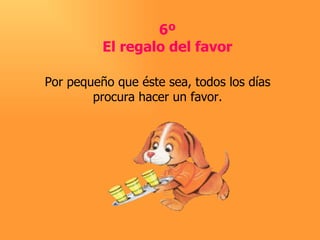 6º El regalo del favor Por pequeño que éste sea, todos los días procura hacer un favor. 