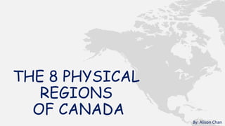 THE 8 PHYSICAL
REGIONS
OF CANADA
By: Alison Chan

 