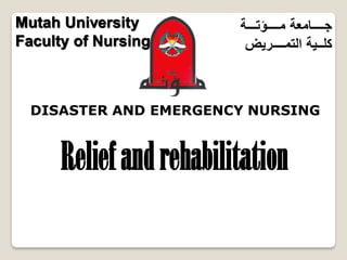 1
‫ج‬
‫ــــ‬
‫امعة‬
‫م‬
‫ــــ‬
‫ؤت‬
‫ـــ‬
‫ة‬
‫كل‬
‫ــ‬
‫ية‬
‫التم‬
‫ــــ‬
‫ريض‬
DISASTER AND EMERGENCY NURSING
Mutah University
Faculty of Nursing
Reliefandrehabilitation
 