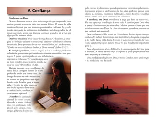A Confiança
Conﬁemos em Deus
Os seres humanos estão a viver mais tempo do que no passado, mas
muitas pessoas sentem-se cada vez menos felizes. O ritmo de vida
moderno faz com que nos sintamos pressionados e debaixo de grande
tensão, carregados de sofrimento, desiludidos e até desesperados, de tal
modo que muita gente está disposta a arriscar a saúde e até a vida em
algo que lhe prometa alívio.
O stresse emocional pode causar doenças físicas. O desânimo, a amar-
gura e a irritação deixam o nosso corpo exausto e debilitam o sistema
imunitário. Deus promete aliviar esses nossos fardos, se Lhos levarmos.
“Conﬁa os teus cuidados ao Senhor, e Ele te susterá” (Salmo 55:22).
As emoções positivas, como a alegria, a fé e a conﬁança produzem
substâncias protectoras que fortalecem o sistema imunitário e nos pro-
tegem. A paz de espírito pode ter uma inﬂuência re-
vigorante e viviﬁcante. “O coração alegre serve
de bom remédio, mas o espírito abatido faz
secar os ossos” (Provérbios 17:22).
Muitas pessoas, sem problemas de
saúde física, carregam dentro de si um
profundo anseio por outra coisa. No
âmago do nosso ser está a necessidade
de termos um propósito e um signi-
ﬁcado mais elevados para a nossa
vida. O estilo de vida correcto
não inclui apenas o bem-estar
e a saúde; inclui, também, o
crescimento espiritual.
O cérebro é o comando
central do nosso corpo.
Quando o nosso cérebro
não está embotado pelo
álcool, pelo tabaco, pelas
drogas, pela falta de sono ou
pelo excesso de alimentos, quando praticamos exercício regularmente,
respiramos ar puro e desfrutamos da luz solar, podemos pensar com
clareza e, portanto, estaremos habilitados a fazer decisões e escolhas
sábias. Então Deus pode comunicar-Se connosco.
A conﬁança em Deus providencia a peça que falta na nossa vida.
Ela traz esperança e realização à nossa vida. A conﬁança em Deus abre
a porta à Sua intervenção miraculosa. Muitas pessoas acham que um
relacionamento com Deus é a chave do sucesso, quando se procura ter
um estilo de vida saudável.
Para conﬁramos n’Ele temos de O conhecer. Invista algum tempo,
conheça-O melhor.Tome tempo para fazer silêncio, longe das ocupações
e do ruído da sua vida diária. Explore o lado mais profundo da vida.
Tome algum tempo para parar e pensar no que é realmente importante
para si.
Passe algum tempo a ler a Bíblia. Ela é a carta especial de Deus para
o homem. A Bíblia dá-nos força de espírito e pode proporcionar-nos
nova esperança e orientação.
Uma verdadeira relação com Deus, o nosso Criador, não é uma opção
– é a verdadeira raiz da saúde.
 