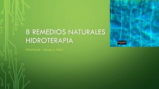 8 REMEDIOS NATURALES
HIDROTERAPIA
PROFESOR: MIKAELA PÉREZ
 