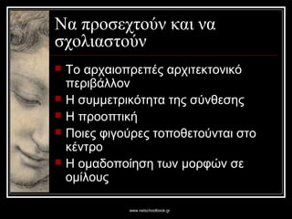 www.netschoolbook.gr
Να προσεχτούν και να
σχολιαστούν
 Το αρχαιοπρεπές αρχιτεκτονικό
περιβάλλον
 Η συμμετρικότητα της σύνθεσης
 Η προοπτική
 Ποιες φιγούρες τοποθετούνται στο
κέντρο
 Η ομαδοποίηση των μορφών σε
ομίλους
 