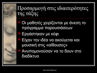 www.netschoolbook.gr
Προσαρμογή στις ιδιαιτερότητες
της τάξης
 Οι μαθητές χειρίζονται με άνεση το
πρόγραμμα παρουσιάσεων
 Εργάστηκαν με κέφι
 Είχαν την ιδέα να ακούγεται και
μουσική στις «αίθουσες»
 Ανυπομονούσαν να το δουν στο
διαδίκτυο
 