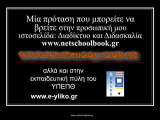 www.netschoolbook.gr
Μία πρόταση που μπορείτε να
βρείτε στην προσωπική μου
ιστοσελίδα: Διαδίκτυο και Διδασκαλία
www.netschoolbook.grwww.netschoolbook.gr
αλλά και στην
εκπαιδευτική πύλη του
ΥΠΕΠΘ
www.e-yliko.grwww.e-yliko.gr
 
