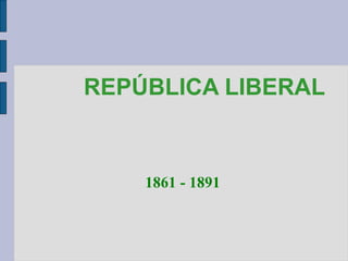 REPÚBLICA LIBERAL 1861 - 1891 