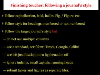 Finishing touches: following a journal’s style
Follow capitalization, bold, italics, Fig. / Figure, etc.
Follow style for headings: numbered or not numbered
Follow the target journal’s style but
— do not use multiple columns
— use a standard, serif font: Times, Georgia, Calibri
— use left justification; turn hyphenation off
— ignore indents, small capitals, running heads
— submit tables and figures as separate files.
 