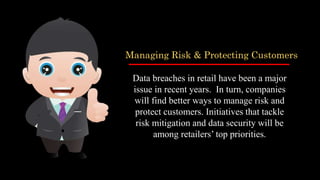 Managing Risk & Protecting Customers
Data breaches in retail have been a major
issue in recent years. In turn, companies
will find better ways to manage risk and
protect customers. Initiatives that tackle
risk mitigation and data security will be
among retailers’ top priorities.
 