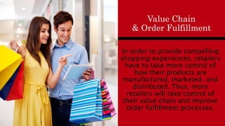 In order to provide compelling
shopping experiences, retailers
have to take more control of
how their products are
manufactured, marketed, and
distributed. Thus, more
retailers will take control of
their value chain and improve
order fulfillment processes.
Value Chain
& Order Fulfillment
 