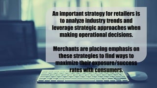 An important strategy for retailers is to
analyze industry trends and leverage
strategic approaches when
making operational decisions.
Merchants are placing emphasis on these
strategies to find ways to maximize their
exposure/success rates with consumers.
 