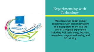 Merchants will adopt and/or
experiment with tech innovations
and incorporate them into the
overall shopping experience,
including POS technology, beacons,
wearables, augmented reality, and
3D printing.
Experimenting with
Technology
 