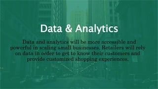 Data & Analytics
Data and analytics will be more accessible and
powerful in scaling small businesses. Retailers will rely
on data in order to get to know their customers and
provide customized shopping experiences.
 