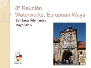 8ª Reunión
Waterworks, European Ways
Bamberg (Alemania)
Mayo 2015
 