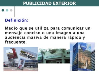 Definición: Medio que se utiliza para comunicar un mensaje conciso o una imagen a una  audiencia masiva de manera rápida y  frecuente . PUBLICIDAD EXTERIOR 