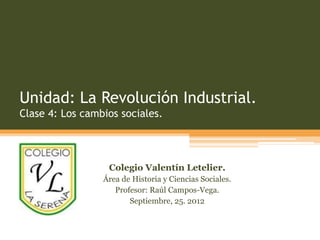 Unidad: La Revolución Industrial.
Clase 4: Los cambios sociales.




                  Colegio Valentín Letelier.
                 Área de Historia y Ciencias Sociales.
                    Profesor: Raúl Campos-Vega.
                        Septiembre, 25. 2012
 