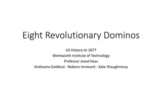Eight Revolutionary Dominos
US History to 1877
Wentworth Institute of Technology
Professor Jared Haas
Andreana Goldlust - Robens Innocent - Kate Shaughnessy
 