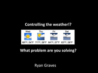 Controlling the weather!?
What problem are you solving?
Ryan Graves
 