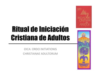 OICA: ORDO INITIATIONIS
CHRISTIANAE ADULTORUM
Ritual de Iniciación
Cristiana de Adultos
 