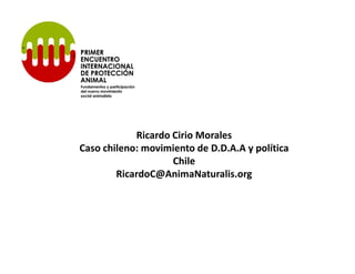 Ricardo Cirio Morales
Caso chileno: movimiento de D.D.A.A y política
                    Chile
        RicardoC@AnimaNaturalis.org
 