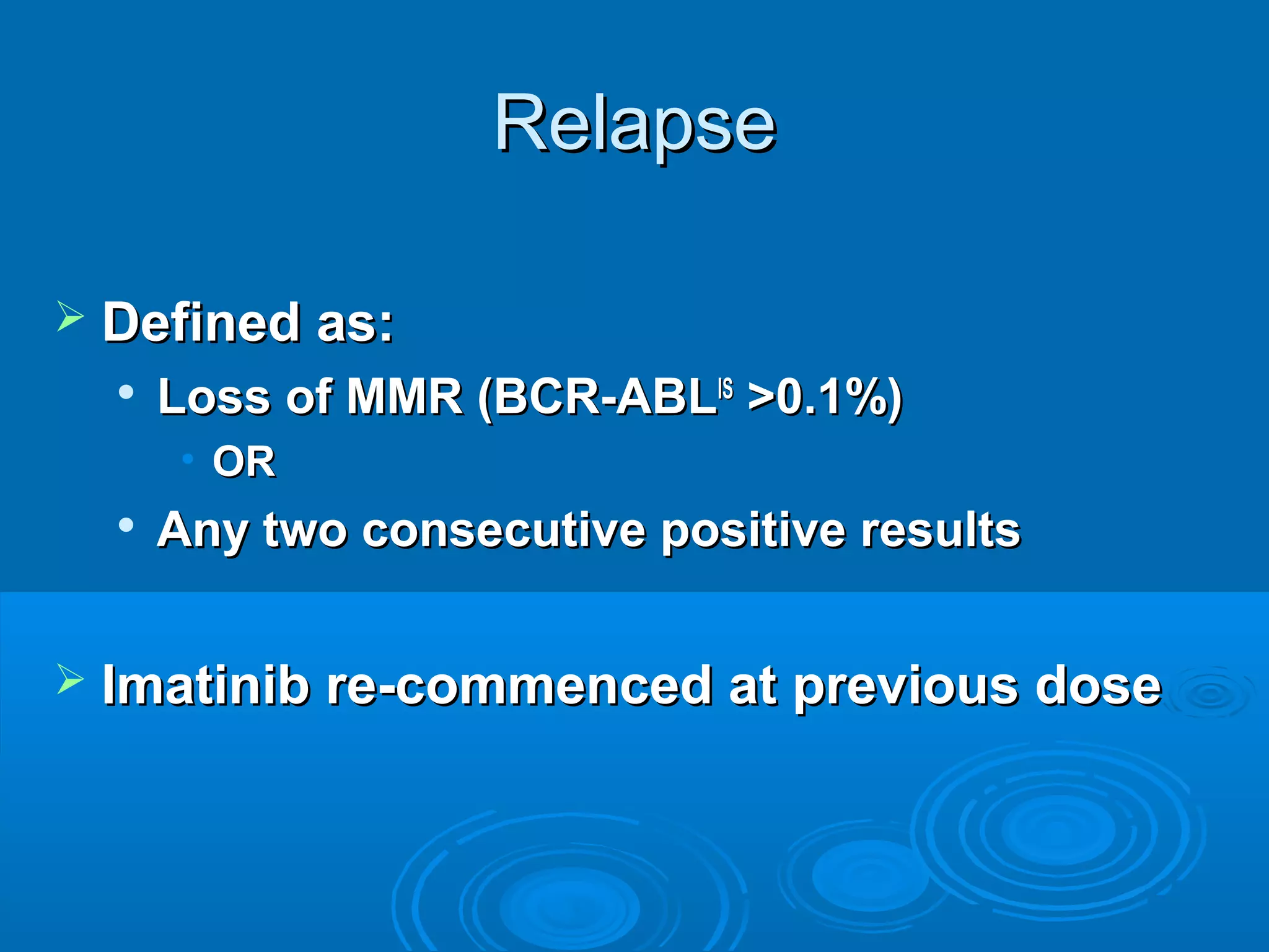 RelapseRelapse
 Defined as:Defined as:

Loss of MMR (BCR-ABLLoss of MMR (BCR-ABLISIS
>0.1%)>0.1%)
• OROR

Any two consecutive positive resultsAny two consecutive positive results
 Imatinib re-commenced at previous doseImatinib re-commenced at previous dose
 