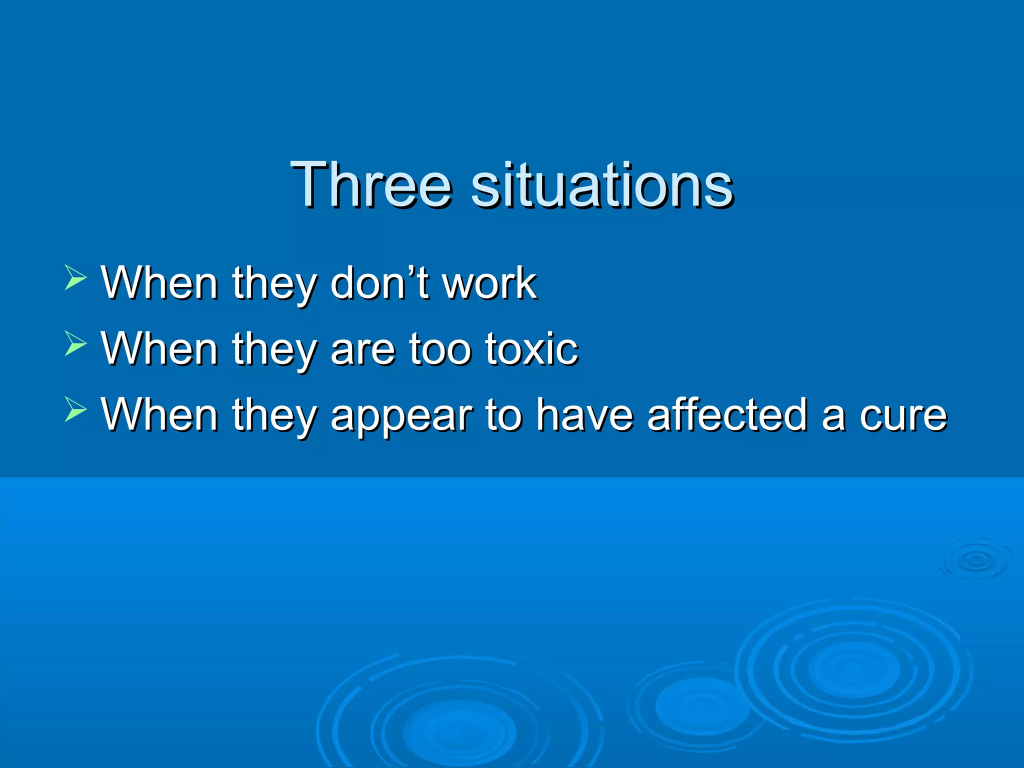 Three situationsThree situations
 When they don’t workWhen they don’t work
 When they are too toxicWhen they are too toxic
 When they appear to have affected a cureWhen they appear to have affected a cure
 