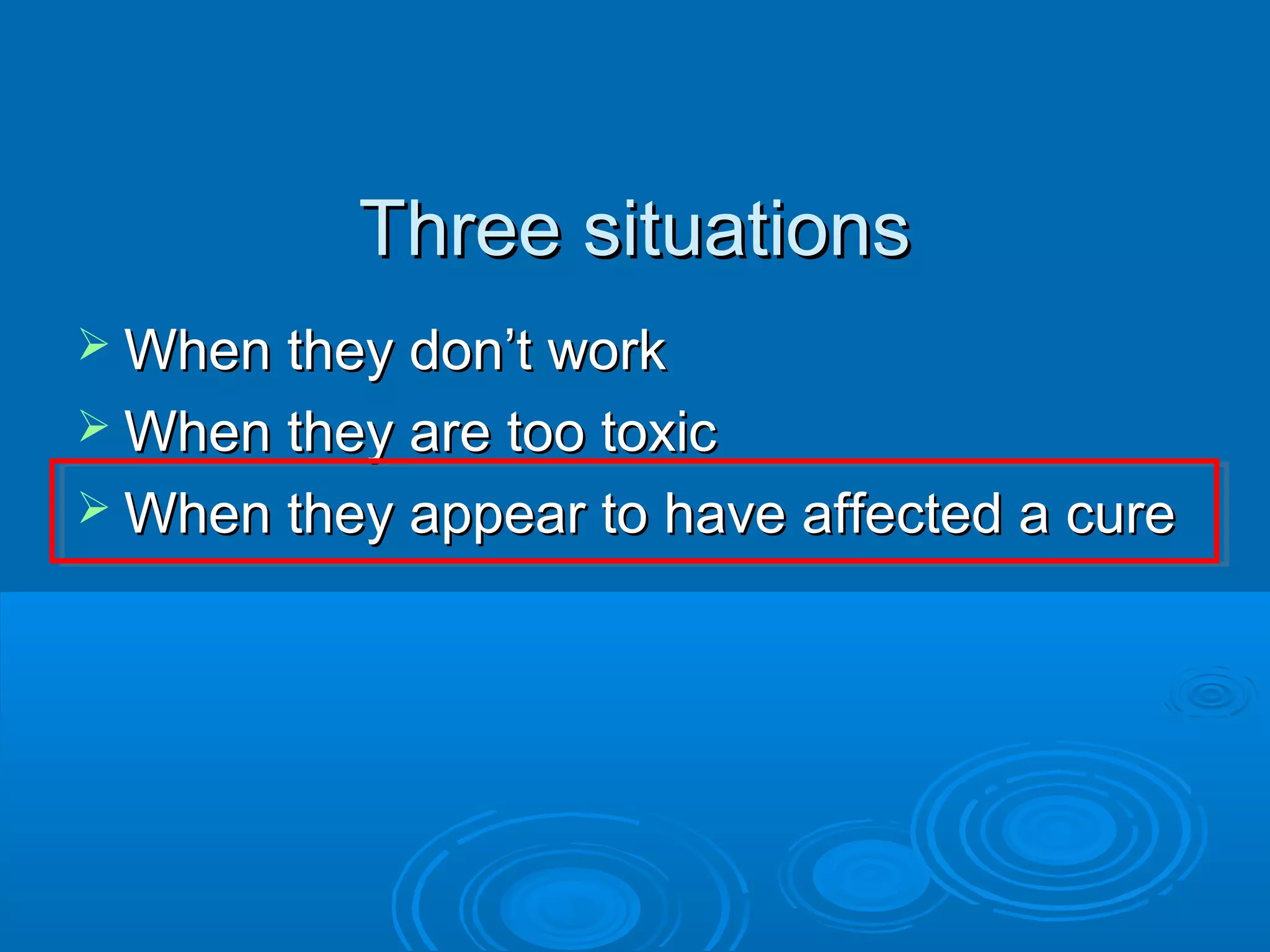 Three situationsThree situations
 When they don’t workWhen they don’t work
 When they are too toxicWhen they are too toxic
 When they appear to have affected a cureWhen they appear to have affected a cure
 