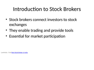 Introduction to Stock Brokers
• Stock brokers connect investors to stock
exchanges
• They enable trading and provide tools
• Essential for market participation
Lamfindia - Find Best Stock Broker in India
 