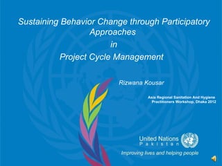 Sustaining Behavior Change through Participatory
                   Approaches
                        in
           Project Cycle Management

                         Rizwana Kousar

                                  Asia Regional Sanitation And Hygiene
                                    Practitioners Workshop, Dhaka 2012
 