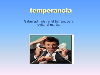 temperancia
Saber administrar el tiempo, para
evitar el estrés.
 