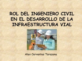 ROL DEL INGENIERO CIVIL
EN EL DESARROLLO DE LA
INFRAESTRUCTURA VIAL
Alex Cervantes Tarazona
 