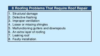 1. Structural damage
2. Defective flashing
3. Improper ventilation
4. Loose or missing shingles
5. Malfunctioning gutters and downspouts
6. An extra layer of roofing
7. Leaking roof
8. Faulty installation
8 Roofing Problems That Require Roof Repair
 