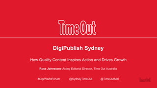 DigiPublish Sydney
How Quality Content Inspires Action and Drives Growth
Rose Johnstone Acting Editorial Director, Time Out Australia
#DigiWorldForum @SydneyTimeOut @TimeOutMel
 