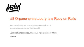 #8 Ограничение доступа в Ruby on Rails
Аутентификация, авторизация на сайтах, с
использованием devise+pundit
Денис Калесников, главный программист Мэйк
make.st
 