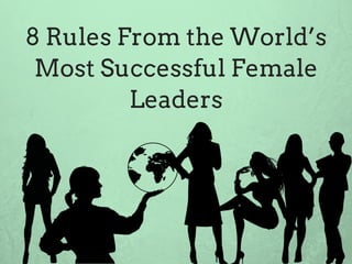 8 Rules From the World’s
Most Successful Female
Leaders
 