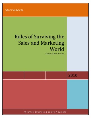 SALES SURVIVAL




          Rules of Surviving the
           Sales and Marketing
                          World
                                Author: Keith Winfree




                                                        2010

                                                               1
                                                               Page




      1
                 WINFREE BUSINESS GROWTH ADVISORS
 
