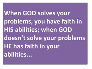 When GOD solves your
problems, you have faith in
HIS abilities; when GOD
doesn’t solve your problems
HE has faith in your
abilities...
 