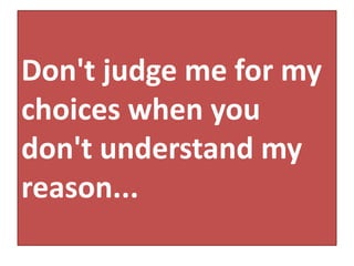 Don't judge me for my
choices when you
don't understand my
reason...
 