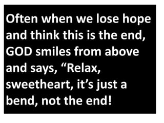 Often when we lose hope
and think this is the end,
GOD smiles from above
and says, “Relax,
sweetheart, it’s just a
bend, not the end!
 